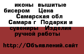 иконы ,вышитые бисером. › Цена ­ 500-700 - Самарская обл., Самара г. Подарки и сувениры » Изделия ручной работы   